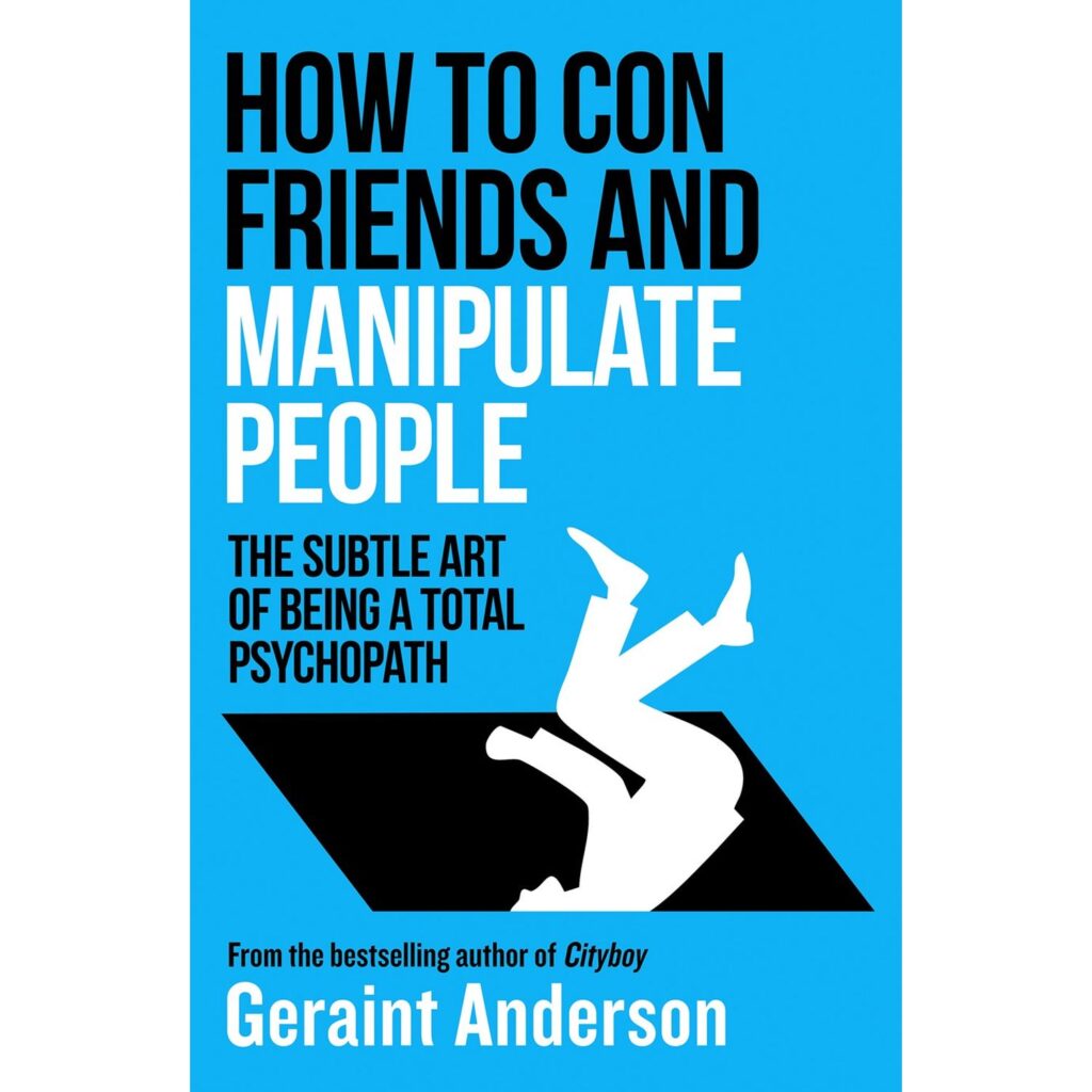 How to Con Friends and Manipulate People: The Subtle Art of Being a Total Psychopath